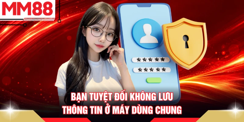 Bạn tuyệt đối không lưu thông tin ở máy dùng chung
