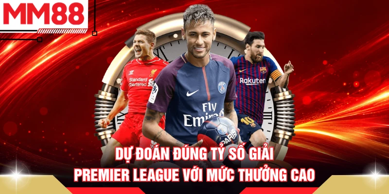 Dự đoán đúng tỷ số giải Premier League với mức thưởng cao