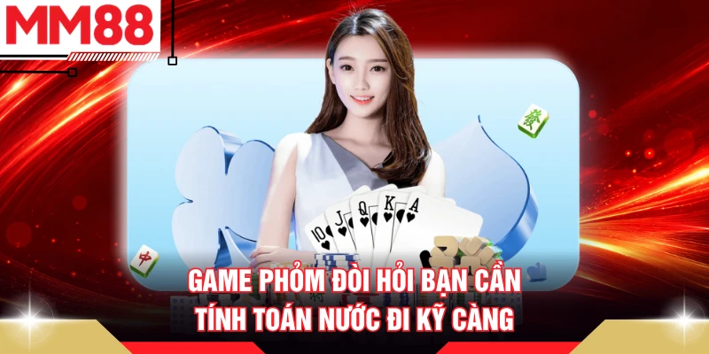 Game Phỏm đòi hỏi bạn cần tính toán nước đi kỹ càng